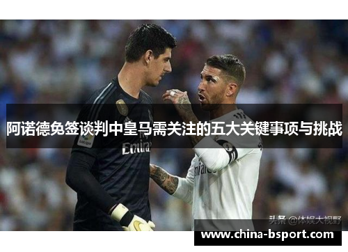 阿诺德免签谈判中皇马需关注的五大关键事项与挑战 阿诺德免签谈判中皇马需关注的五大关键事项与挑战