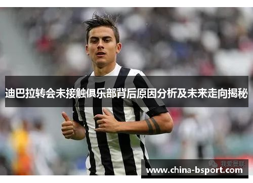 迪巴拉转会未接触俱乐部背后原因分析及未来走向揭秘