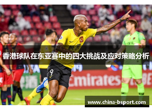 香港球队在东亚赛中的四大挑战及应对策略分析