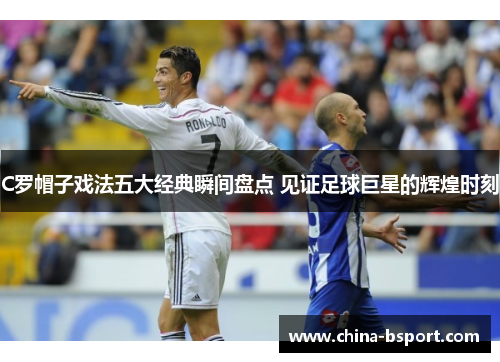 C罗帽子戏法五大经典瞬间盘点 见证足球巨星的辉煌时刻