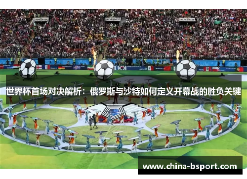 世界杯首场对决解析：俄罗斯与沙特如何定义开幕战的胜负关键