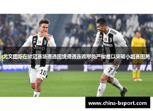 尤文图斯在欧冠赛场遭遇困境遭遇连败形势严峻难以突破小组赛困局
