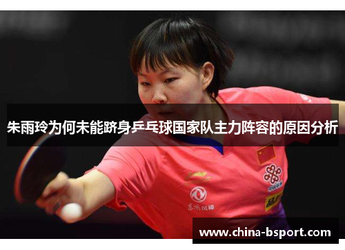朱雨玲为何未能跻身乒乓球国家队主力阵容的原因分析