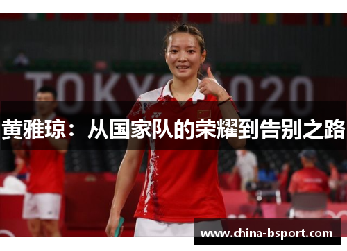 黄雅琼:从国家队的荣耀到告别之路 黄雅琼:从国家队的荣耀到告别之路