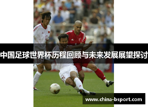 中国足球世界杯历程回顾与未来发展展望探讨