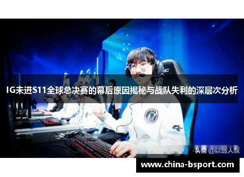 IG未进S11全球总决赛的幕后原因揭秘与战队失利的深层次分析