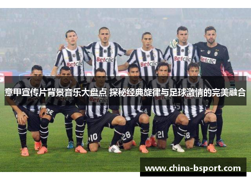 意甲宣传片背景音乐大盘点 探秘经典旋律与足球激情的完美融合