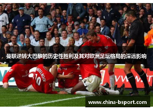 曼联逆转大巴黎的历史性胜利及其对欧洲足坛格局的深远影响