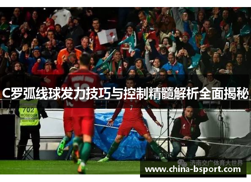 C罗弧线球发力技巧与控制精髓解析全面揭秘