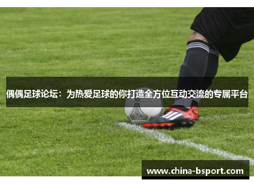 偶偶足球论坛：为热爱足球的你打造全方位互动交流的专属平台