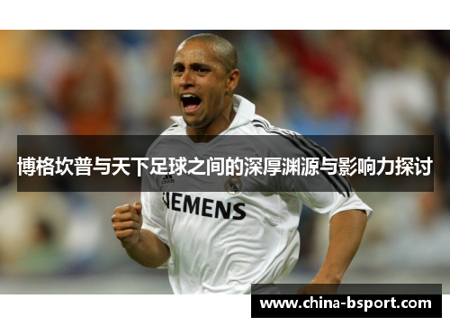 博格坎普与天下足球之间的深厚渊源与影响力探讨