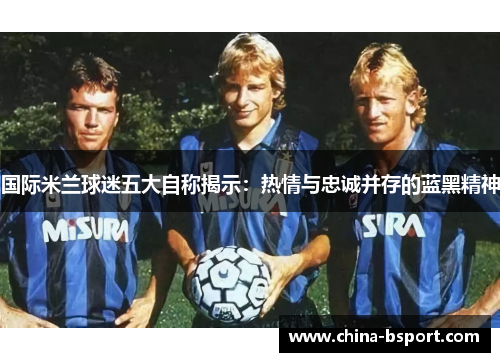 国际米兰球迷五大自称揭示：热情与忠诚并存的蓝黑精神