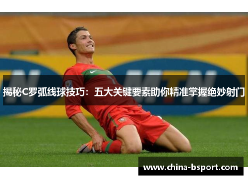 揭秘C罗弧线球技巧：五大关键要素助你精准掌握绝妙射门