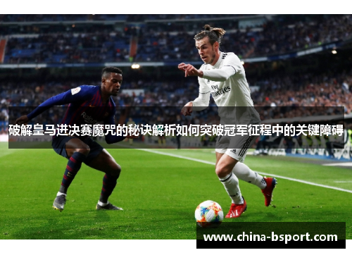 破解皇马进决赛魔咒的秘诀解析如何突破冠军征程中的关键障碍