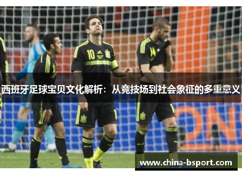 西班牙足球宝贝文化解析：从竞技场到社会象征的多重意义