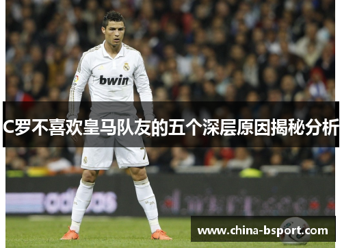 C罗不喜欢皇马队友的五个深层原因揭秘分析