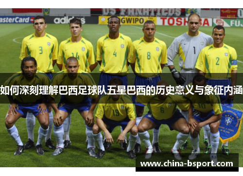 如何深刻理解巴西足球队五星巴西的历史意义与象征内涵 如何深刻理解巴西足球队五星巴西的历史意义与象征内涵