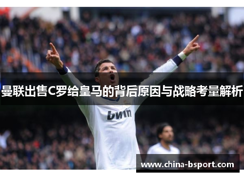 曼联出售C罗给皇马的背后原因与战略考量解析