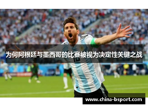 为何阿根廷与墨西哥的比赛被视为决定性关键之战