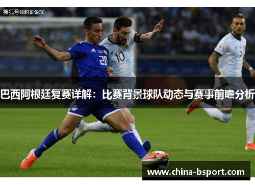 巴西阿根廷复赛详解：比赛背景球队动态与赛事前瞻分析