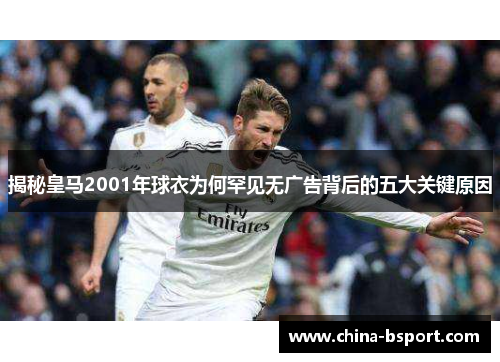 揭秘皇马2001年球衣为何罕见无广告背后的五大关键原因