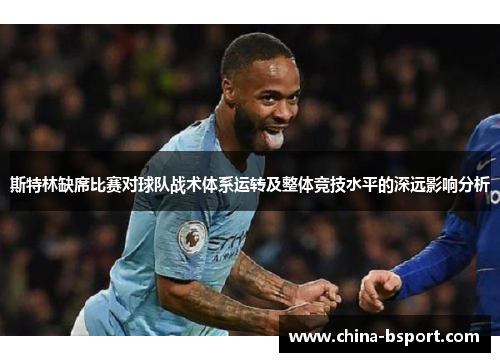 斯特林缺席比赛对球队战术体系运转及整体竞技水平的深远影响分析