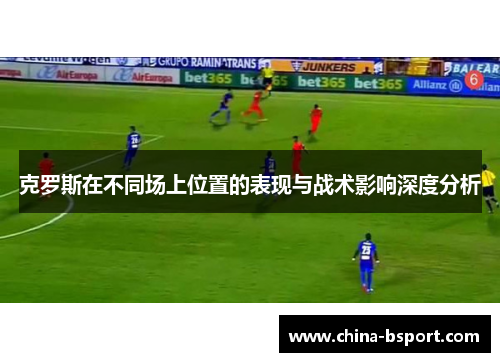 克罗斯在不同场上位置的表现与战术影响深度分析