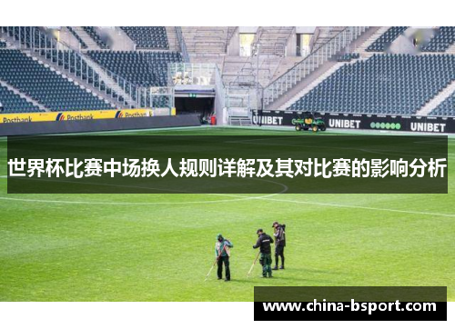 世界杯比赛中场换人规则详解及其对比赛的影响分析 世界杯比赛中场换人规则详解及其对比赛的影响分析