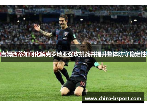 吉姆西蒂如何化解克罗地亚强攻挑战并提升整体防守稳定性