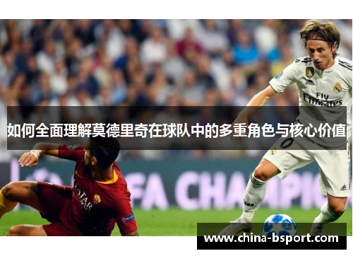 如何全面理解莫德里奇在球队中的多重角色与核心价值