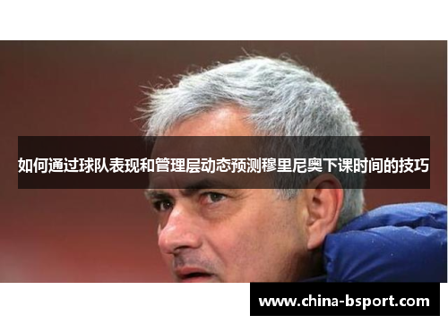 如何通过球队表现和管理层动态预测穆里尼奥下课时间的技巧