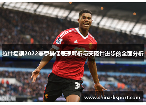 拉什福德2022赛季最佳表现解析与突破性进步的全面分析