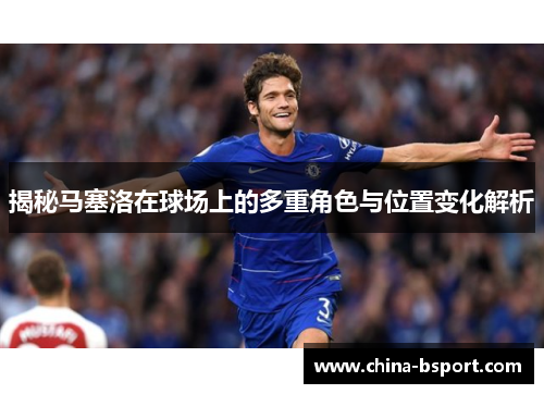 揭秘马塞洛在球场上的多重角色与位置变化解析