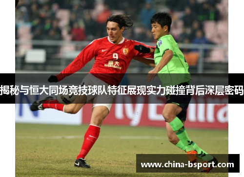 揭秘与恒大同场竞技球队特征展现实力碰撞背后深层密码