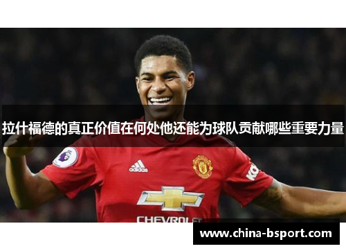 拉什福德的真正价值在何处他还能为球队贡献哪些重要力量