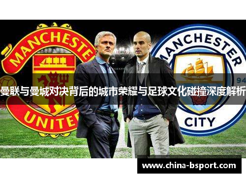 曼联与曼城对决背后的城市荣耀与足球文化碰撞深度解析