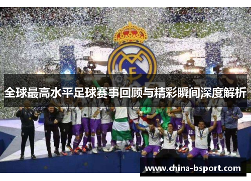 全球最高水平足球赛事回顾与精彩瞬间深度解析