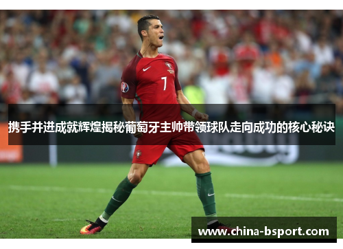 携手并进成就辉煌揭秘葡萄牙主帅带领球队走向成功的核心秘诀