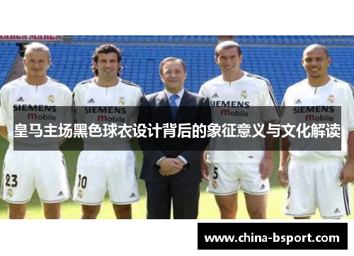 皇马主场黑色球衣设计背后的象征意义与文化解读