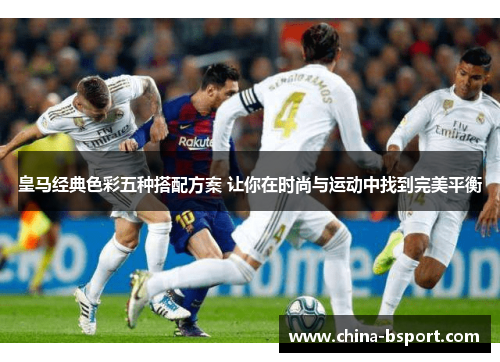 皇马经典色彩五种搭配方案 让你在时尚与运动中找到完美平衡