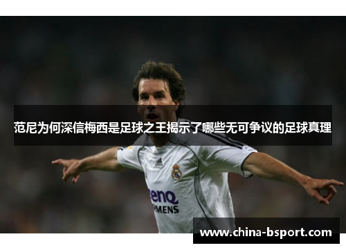 范尼为何深信梅西是足球之王揭示了哪些无可争议的足球真理