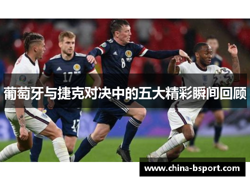 葡萄牙与捷克对决中的五大精彩瞬间回顾