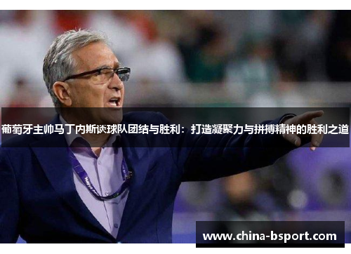 葡萄牙主帅马丁内斯谈球队团结与胜利：打造凝聚力与拼搏精神的胜利之道