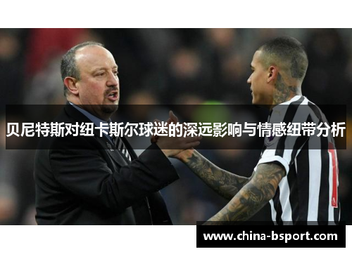 贝尼特斯对纽卡斯尔球迷的深远影响与情感纽带分析