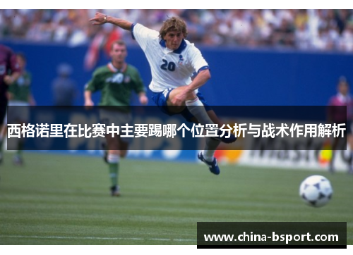 西格诺里在比赛中主要踢哪个位置分析与战术作用解析