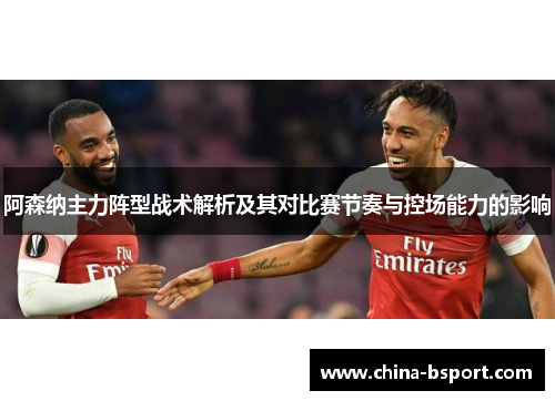 阿森纳主力阵型战术解析及其对比赛节奏与控场能力的影响