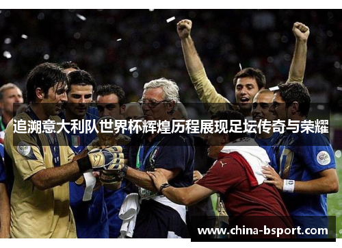 追溯意大利队世界杯辉煌历程展现足坛传奇与荣耀