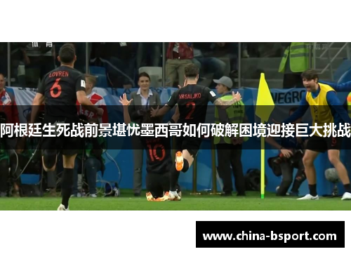阿根廷生死战前景堪忧墨西哥如何破解困境迎接巨大挑战
