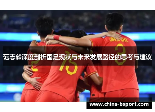 范志毅深度剖析国足现状与未来发展路径的思考与建议