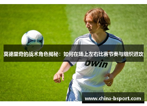 莫德里奇的战术角色揭秘：如何在场上左右比赛节奏与组织进攻
